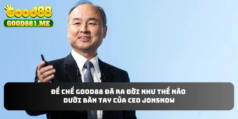 Đế chế GOOD88 đã ra đời như thế nào dưới bàn tay của CEO JONSNOW